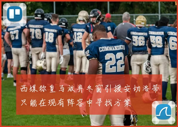 西媒称皇马放弃冬窗引援安切洛蒂只能在现有阵容中寻找方案